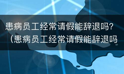 患病员工经常请假能辞退吗？（患病员工经常请假能辞退吗）