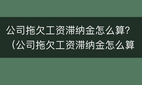 公司拖欠工资滞纳金怎么算？（公司拖欠工资滞纳金怎么算合法）