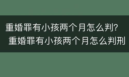 重婚罪有小孩两个月怎么判？ 重婚罪有小孩两个月怎么判刑