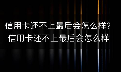 信用卡还不上最后会怎么样？ 信用卡还不上最后会怎么样