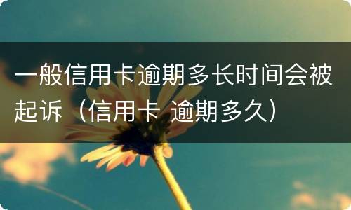 一般信用卡逾期多长时间会被起诉（信用卡 逾期多久）