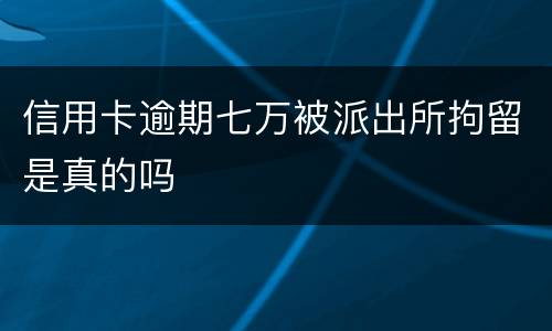 信用卡逾期七万被派出所拘留是真的吗