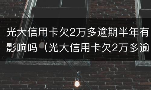 光大信用卡欠2万多逾期半年有影响吗（光大信用卡欠2万多逾期半年有影响吗知乎）