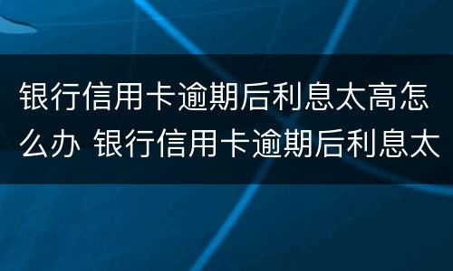 银行信用卡逾期后利息太高怎么办 银行信用卡逾期后利息太高怎么办理