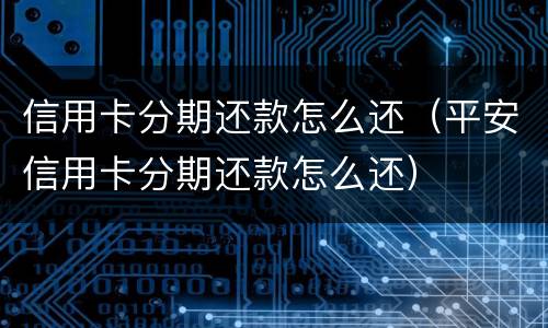 信用卡分期还款怎么还（平安信用卡分期还款怎么还）