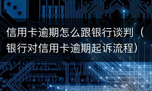 信用卡逾期怎么跟银行谈判（银行对信用卡逾期起诉流程）