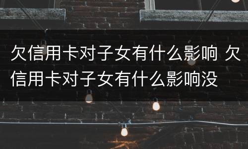 欠信用卡对子女有什么影响 欠信用卡对子女有什么影响没