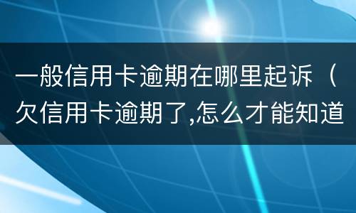 一般信用卡逾期在哪里起诉（欠信用卡逾期了,怎么才能知道被起诉了）