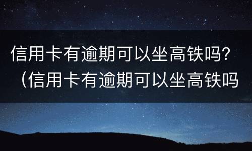 信用卡有逾期可以坐高铁吗？（信用卡有逾期可以坐高铁吗有影响吗）