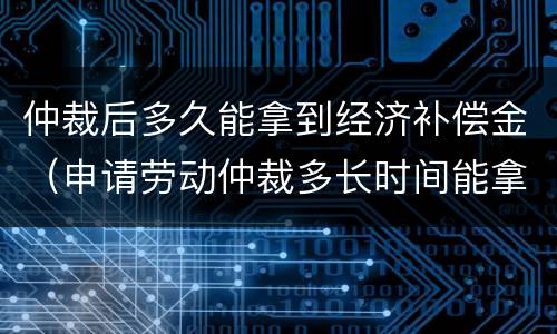 仲裁后多久能拿到经济补偿金（申请劳动仲裁多长时间能拿到补偿金）