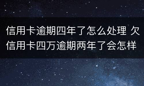 信用卡逾期四年了怎么处理 欠信用卡四万逾期两年了会怎样