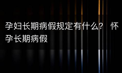 孕妇长期病假规定有什么？ 怀孕长期病假