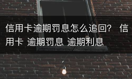 信用卡逾期罚息怎么追回？ 信用卡 逾期罚息 逾期利息