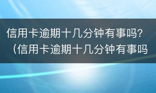 信用卡逾期十几分钟有事吗？（信用卡逾期十几分钟有事吗）