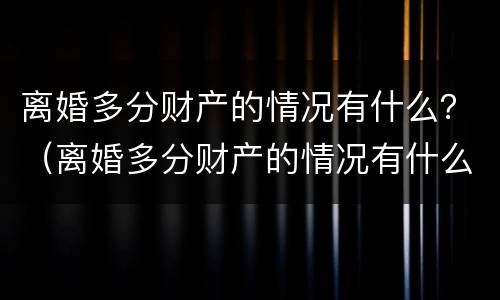 离婚多分财产的情况有什么？（离婚多分财产的情况有什么后果）