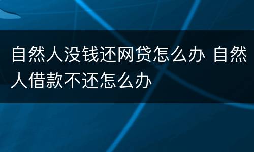 自然人没钱还网贷怎么办 自然人借款不还怎么办
