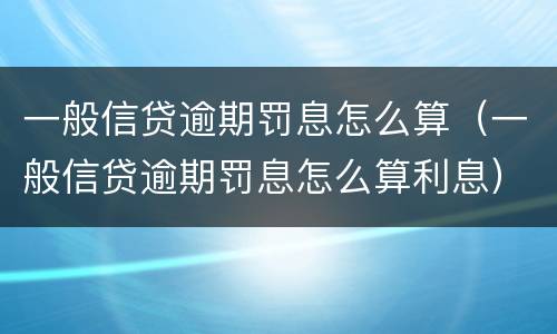 一般信贷逾期罚息怎么算（一般信贷逾期罚息怎么算利息）