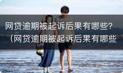网贷逾期被起诉后果有哪些？（网贷逾期被起诉后果有哪些呢）