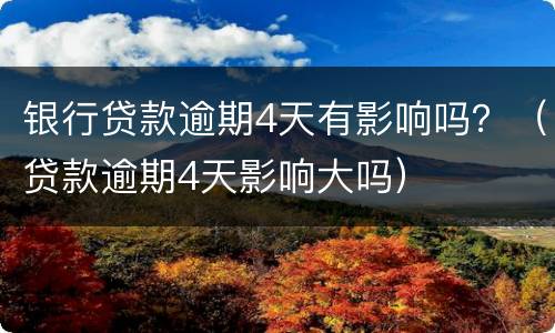 银行贷款逾期4天有影响吗？（贷款逾期4天影响大吗）