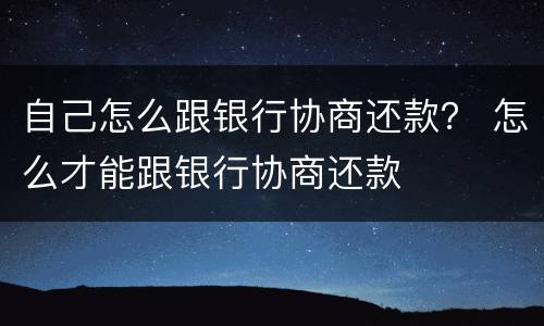 自己怎么跟银行协商还款？ 怎么才能跟银行协商还款