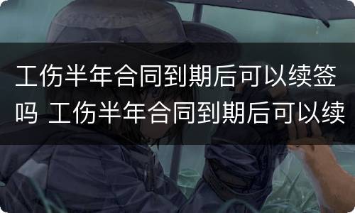 工伤半年合同到期后可以续签吗 工伤半年合同到期后可以续签吗法律规定