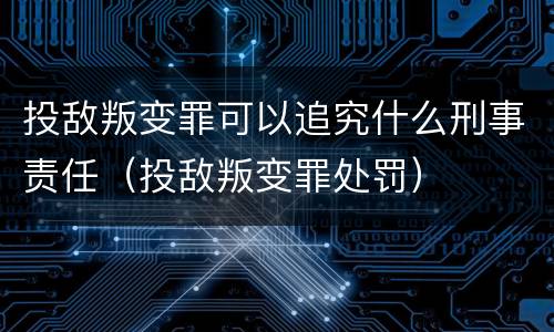 投敌叛变罪可以追究什么刑事责任（投敌叛变罪处罚）