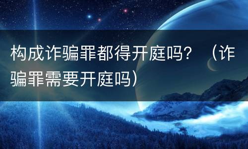 构成诈骗罪都得开庭吗？（诈骗罪需要开庭吗）