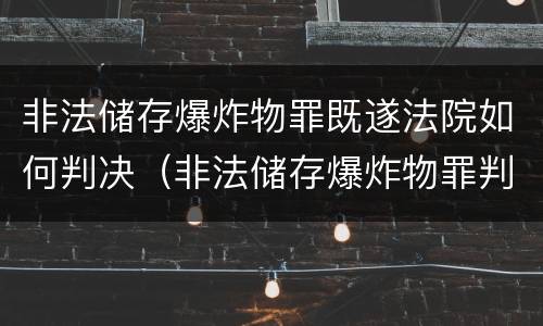 非法储存爆炸物罪既遂法院如何判决（非法储存爆炸物罪判决书）