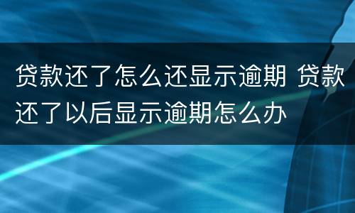 贷款还了怎么还显示逾期 贷款还了以后显示逾期怎么办