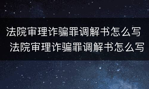 法院审理诈骗罪调解书怎么写 法院审理诈骗罪调解书怎么写范文