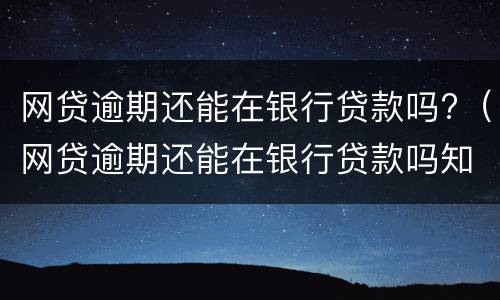 网贷逾期还能在银行贷款吗?（网贷逾期还能在银行贷款吗知乎）