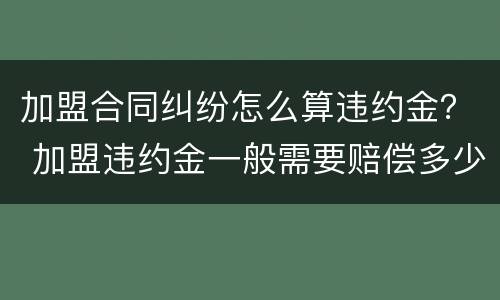 加盟合同纠纷怎么算违约金？ 加盟违约金一般需要赔偿多少费用