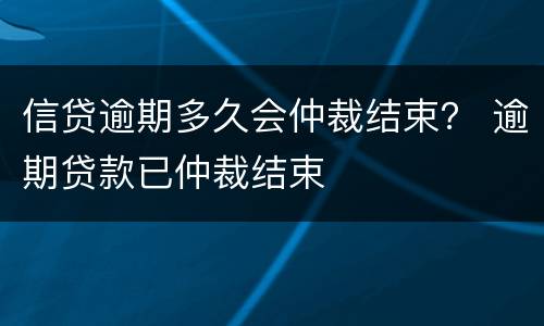 信贷逾期多久会仲裁结束？ 逾期贷款已仲裁结束