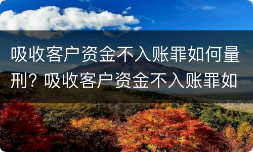 吸收客户资金不入账罪如何量刑? 吸收客户资金不入账罪如何量刑的