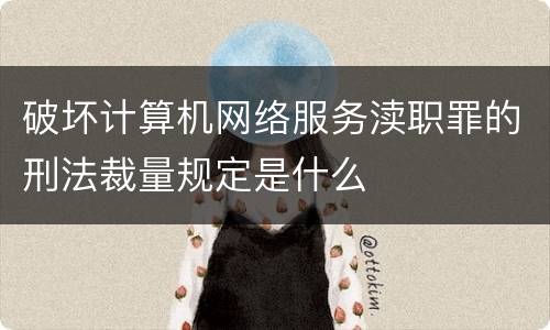 破坏计算机网络服务渎职罪的刑法裁量规定是什么