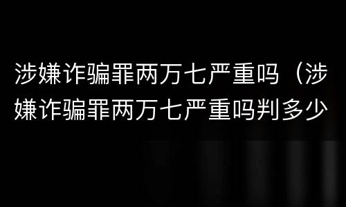 涉嫌诈骗罪两万七严重吗（涉嫌诈骗罪两万七严重吗判多少年）