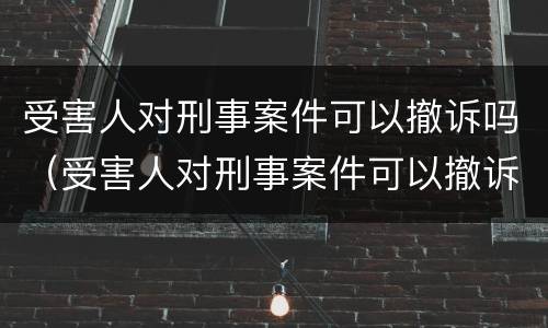 受害人对刑事案件可以撤诉吗（受害人对刑事案件可以撤诉吗法院）