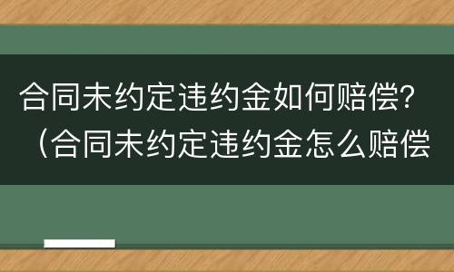 合同未约定违约金如何赔偿？（合同未约定违约金怎么赔偿）
