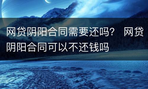 网贷阴阳合同需要还吗？ 网贷阴阳合同可以不还钱吗