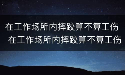 在工作场所内摔跤算不算工伤 在工作场所内摔跤算不算工伤保险
