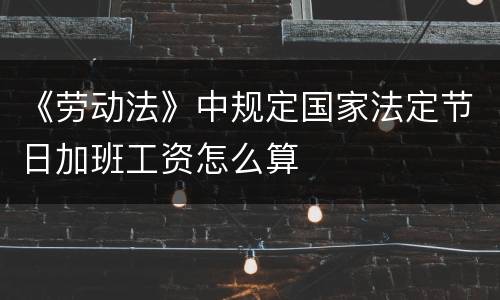 《劳动法》中规定国家法定节日加班工资怎么算