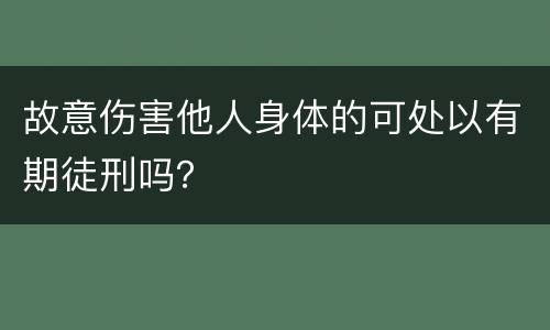 故意伤害他人身体的可处以有期徒刑吗？