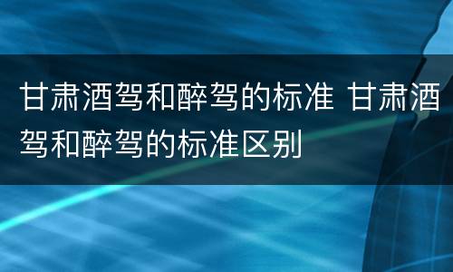 甘肃酒驾和醉驾的标准 甘肃酒驾和醉驾的标准区别