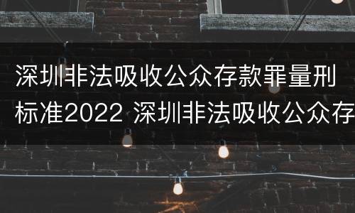 深圳非法吸收公众存款罪量刑标准2022 深圳非法吸收公众存款罪量刑标准2022年