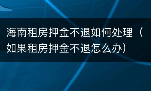 海南租房押金不退如何处理（如果租房押金不退怎么办）