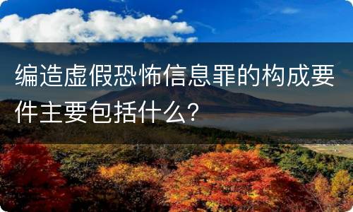 编造虚假恐怖信息罪的构成要件主要包括什么？