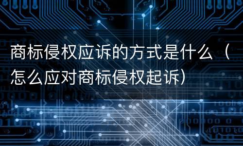 商标侵权应诉的方式是什么（怎么应对商标侵权起诉）