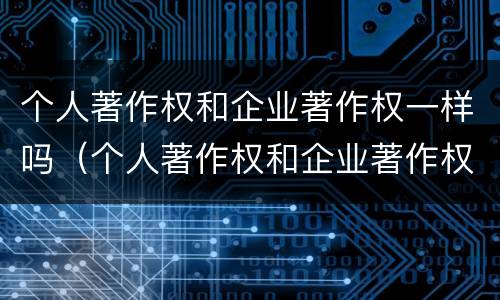 个人著作权和企业著作权一样吗（个人著作权和企业著作权一样吗）