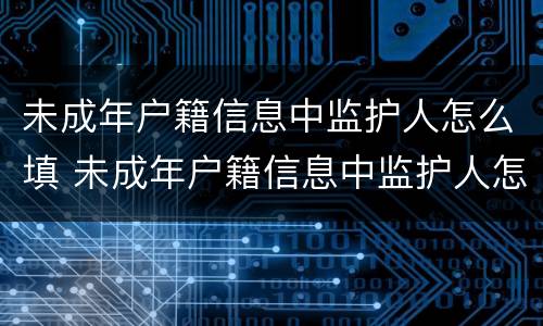 未成年户籍信息中监护人怎么填 未成年户籍信息中监护人怎么填写才正确