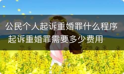 公民个人起诉重婚罪什么程序 起诉重婚罪需要多少费用